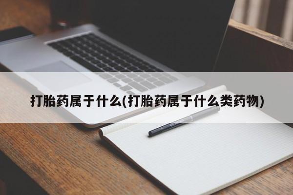 打胎药药店有卖打胎药属于什么(打胎药属于什么类药物)
