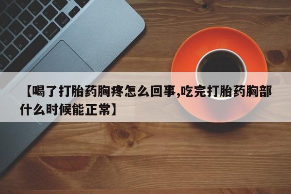 打胎药药店有卖【喝了打胎药胸疼怎么回事,吃完打胎药胸部什么时候能正常】