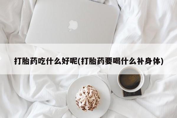 打胎药药店有卖打胎药吃什么好呢(打胎药要喝什么补身体)