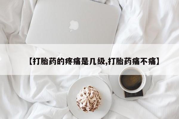 打胎药药店有卖【打胎药的疼痛是几级,打胎药痛不痛】