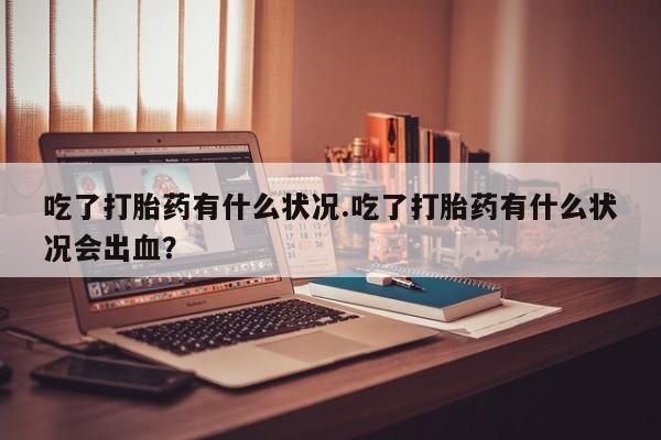 打胎药药店有卖吃了打胎药有什么状况.吃了打胎药有什么状况会出血？