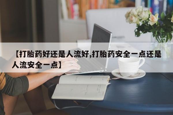 打胎药药店有卖【打胎药好还是人流好,打胎药安全一点还是人流安全一点】