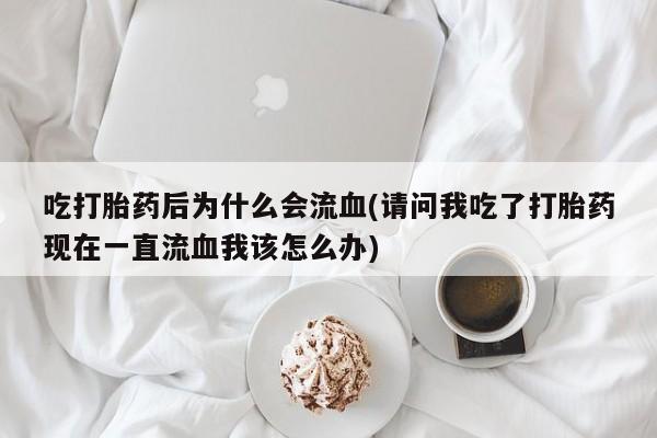 打胎药药店有卖吃打胎药后为什么会流血(请问我吃了打胎药现在一直流血我该怎么办)
