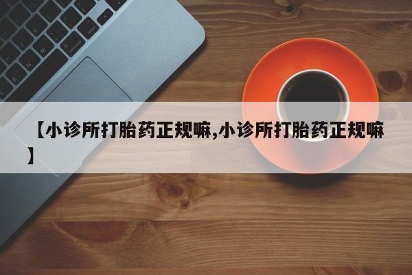 打胎药药店有卖【小诊所打胎药正规嘛,小诊所打胎药正规嘛】