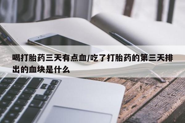打胎药药店有卖喝打胎药三天有点血/吃了打胎药的第三天排出的血块是什么