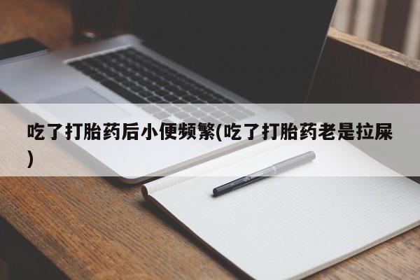 打胎药药店有卖吃了打胎药后小便频繁(吃了打胎药老是拉屎)