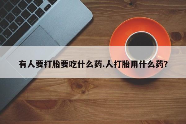 打胎药药店有卖有人要打胎要吃什么药.人打胎用什么药？