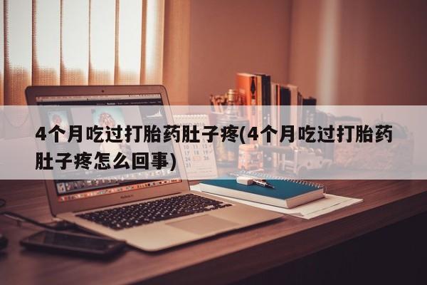 打胎药药店有卖4个月吃过打胎药肚子疼(4个月吃过打胎药肚子疼怎么回事)