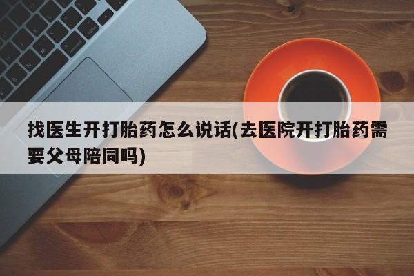打胎药药店有卖找医生开打胎药怎么说话(去医院开打胎药需要父母陪同吗)
