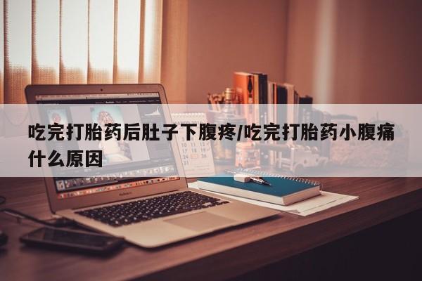 打胎药药店有卖吃完打胎药后肚子下腹疼/吃完打胎药小腹痛什么原因