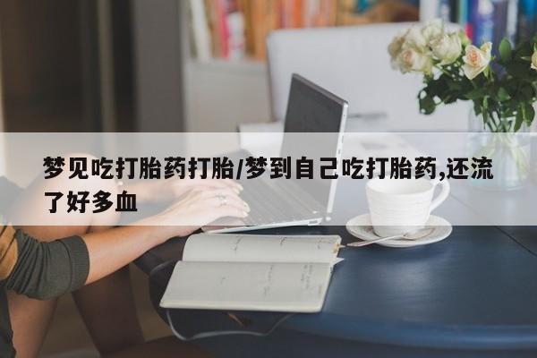 打胎药药店有卖梦见吃打胎药打胎/梦到自己吃打胎药,还流了好多血