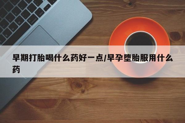 打胎药药店有卖早期打胎喝什么药好一点/早孕堕胎服用什么药