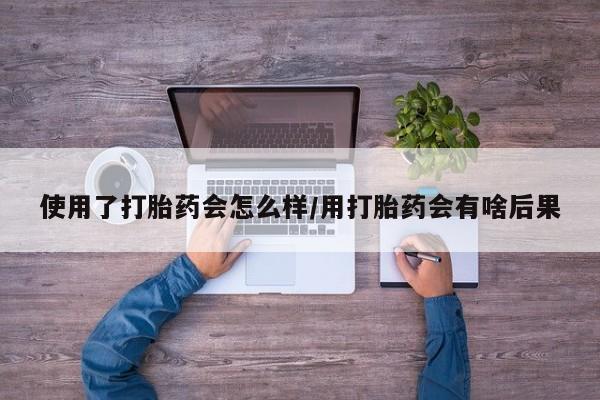 打胎药药店有卖使用了打胎药会怎么样/用打胎药会有啥后果