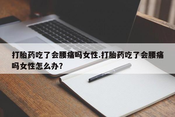 打胎药药店有卖打胎药吃了会腰痛吗女性.打胎药吃了会腰痛吗女性怎么办？