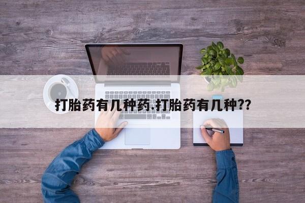 打胎药药店有卖打胎药有几种药.打胎药有几种?？