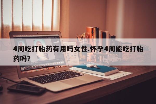 打胎药药店有卖4周吃打胎药有用吗女性.怀孕4周能吃打胎药吗？