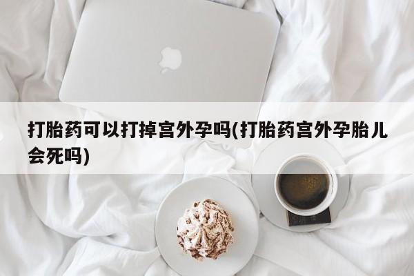 打胎药药店有卖打胎药可以打掉宫外孕吗(打胎药宫外孕胎儿会死吗)