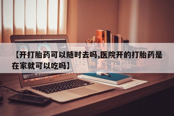 打胎药药店有卖【开打胎药可以随时去吗,医院开的打胎药是在家就可以吃吗】