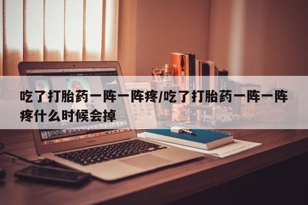 打胎药药店有卖吃了打胎药一阵一阵疼/吃了打胎药一阵一阵疼什么时候会掉