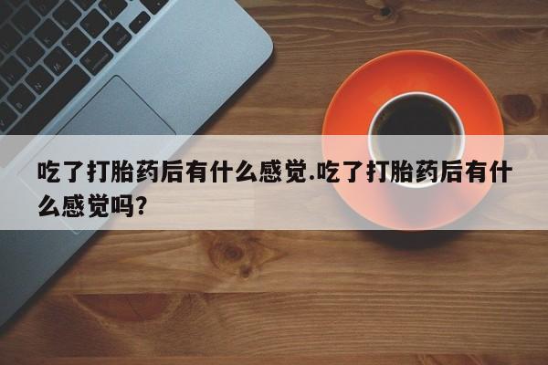 打胎药药店有卖吃了打胎药后有什么感觉.吃了打胎药后有什么感觉吗？