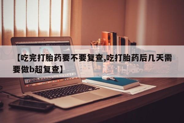 打胎药药店有卖【吃完打胎药要不要复查,吃打胎药后几天需要做b超复查】