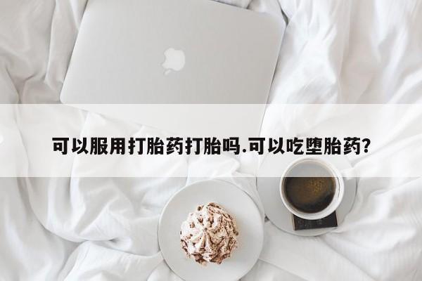 打胎药药店有卖可以服用打胎药打胎吗.可以吃堕胎药？