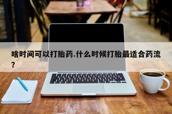 打胎药药店有卖啥时间可以打胎药.什么时候打胎最适合药流？