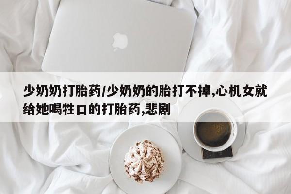 打胎药药店有卖少奶奶打胎药/少奶奶的胎打不掉,心机女就给她喝牲口的打胎药,悲剧