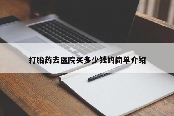 打胎药药店有卖打胎药去医院买多少钱的简单介绍