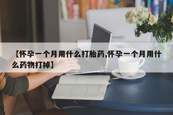 打胎药药店有卖【怀孕一个月用什么打胎药,怀孕一个月用什么药物打掉】