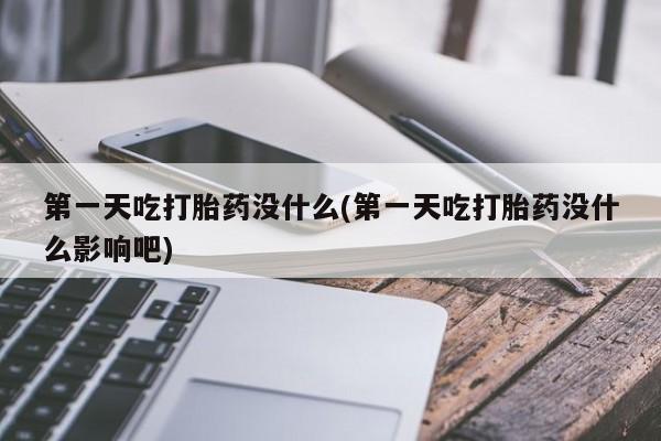 打胎药药店有卖第一天吃打胎药没什么(第一天吃打胎药没什么影响吧)