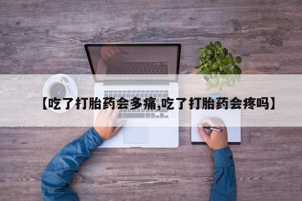 打胎药药店有卖【吃了打胎药会多痛,吃了打胎药会疼吗】