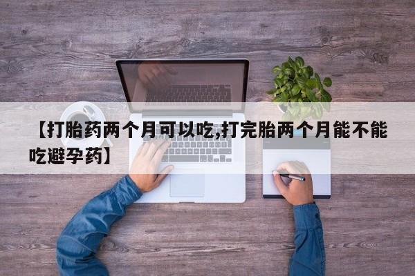 打胎药药店有卖【打胎药两个月可以吃,打完胎两个月能不能吃避孕药】
