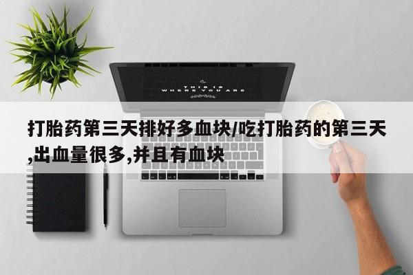 打胎药药店有卖打胎药第三天排好多血块/吃打胎药的第三天,出血量很多,并且有血块