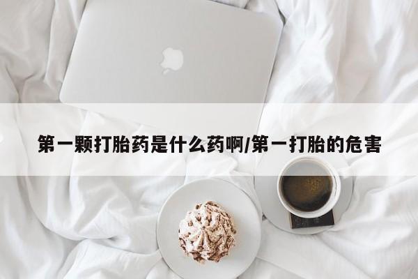打胎药药店有卖第一颗打胎药是什么药啊/第一打胎的危害