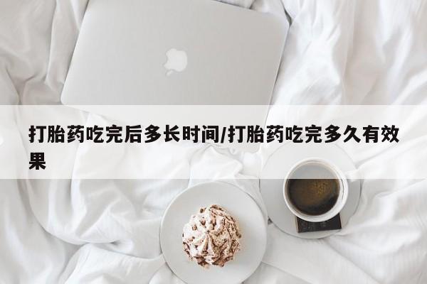 打胎药药店有卖打胎药吃完后多长时间/打胎药吃完多久有效果