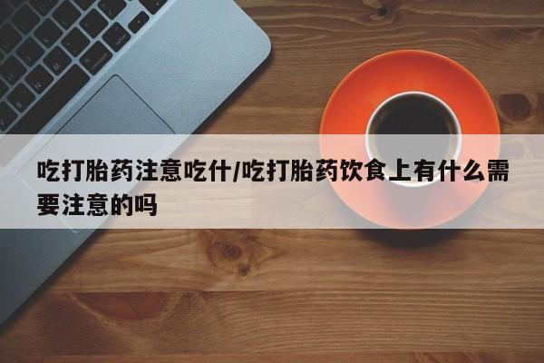 打胎药药店有卖吃打胎药注意吃什/吃打胎药饮食上有什么需要注意的吗
