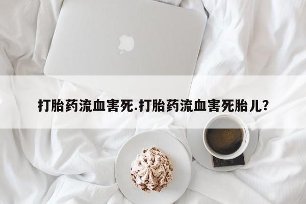 打胎药药店有卖打胎药流血害死.打胎药流血害死胎儿？