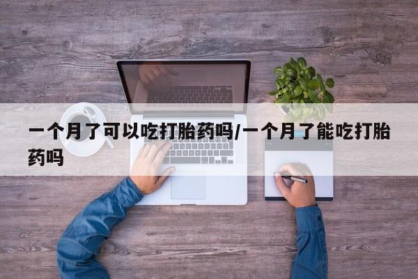 打胎药药店有卖一个月了可以吃打胎药吗/一个月了能吃打胎药吗