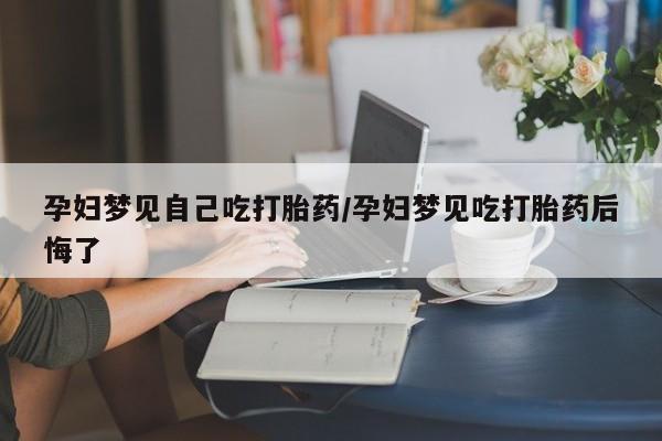 打胎药药店有卖孕妇梦见自己吃打胎药/孕妇梦见吃打胎药后悔了