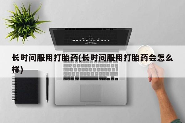 打胎药药店有卖长时间服用打胎药(长时间服用打胎药会怎么样)