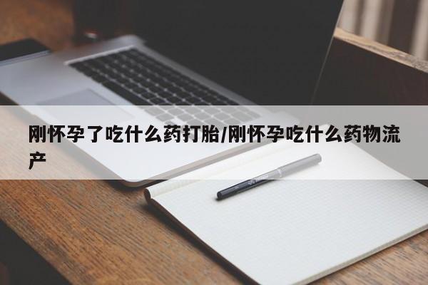 打胎药药店有卖刚怀孕了吃什么药打胎/刚怀孕吃什么药物流产