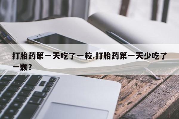 打胎药药店有卖打胎药第一天吃了一粒.打胎药第一天少吃了一颗？