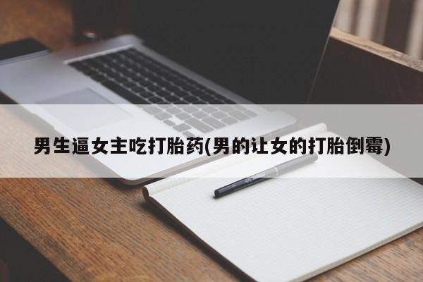 打胎药药店有卖男生逼女主吃打胎药(男的让女的打胎倒霉)