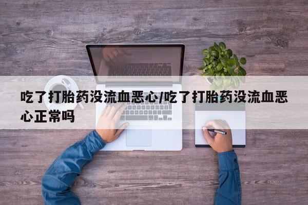 打胎药药店有卖吃了打胎药没流血恶心/吃了打胎药没流血恶心正常吗