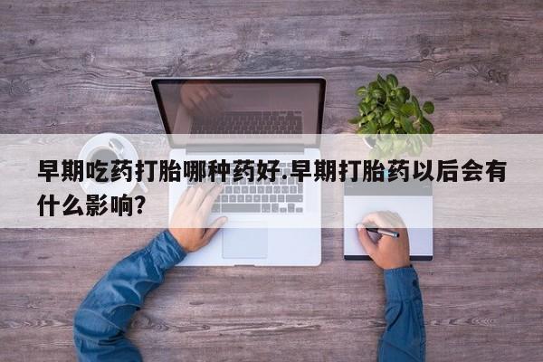 打胎药药店有卖早期吃药打胎哪种药好.早期打胎药以后会有什么影响？