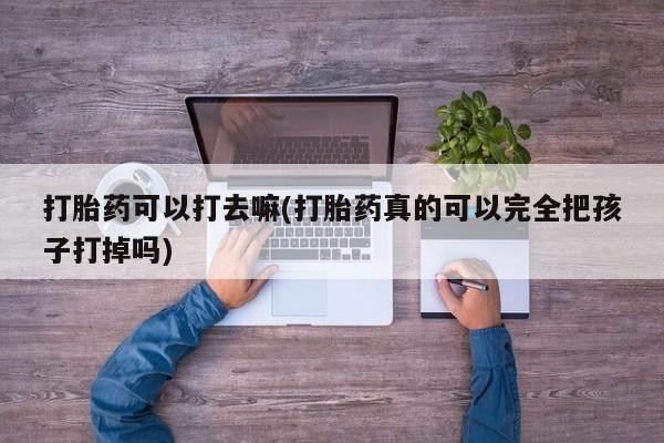 打胎药药店有卖打胎药可以打去嘛(打胎药真的可以完全把孩子打掉吗)