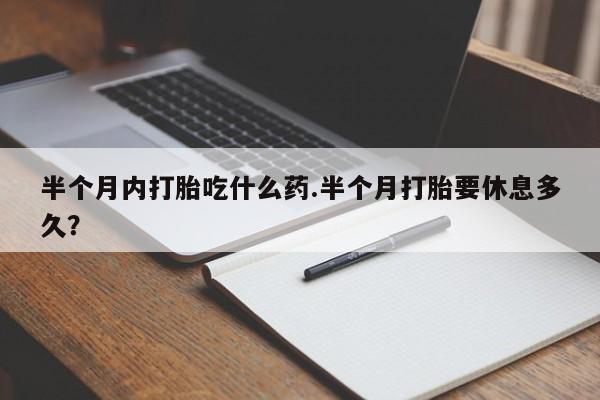 打胎药药店有卖半个月内打胎吃什么药.半个月打胎要休息多久？