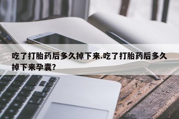 打胎药药店有卖吃了打胎药后多久掉下来.吃了打胎药后多久掉下来孕囊？
