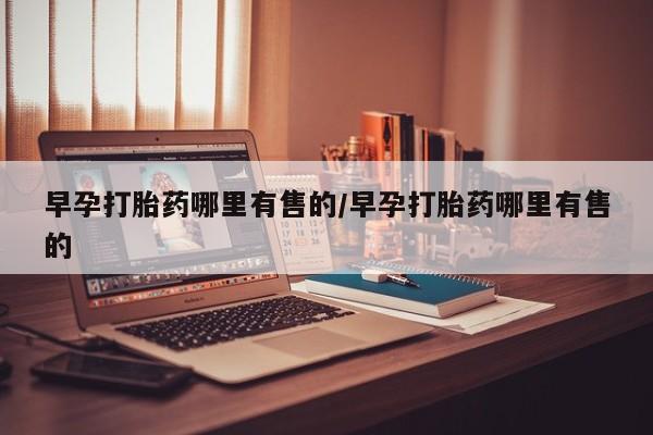 打胎药药店有卖早孕打胎药哪里有售的/早孕打胎药哪里有售的